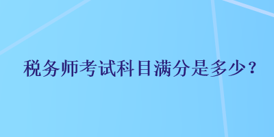 稅務(wù)師考試科目滿分是多少？