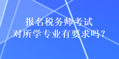 報名稅務師考試對所學專業(yè)有要求嗎？