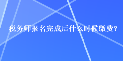 稅務(wù)師報(bào)名完成后什么時(shí)候繳費(fèi)？