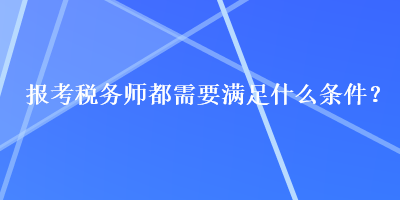 報(bào)考稅務(wù)師都需要滿足什么條件？