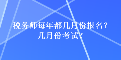 稅務(wù)師每年都幾月份報名？幾月份考試？