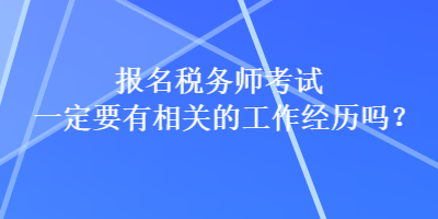 報(bào)名稅務(wù)師考試一定要有相關(guān)的工作經(jīng)歷嗎？