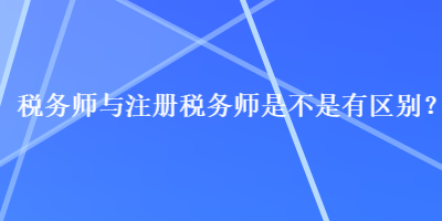 稅務(wù)師與注冊(cè)稅務(wù)師是不是有區(qū)別？