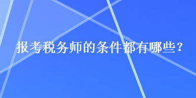 報考稅務(wù)師的條件都有哪些？