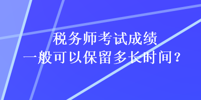 稅務師考試成績一般可以保留多長時間？