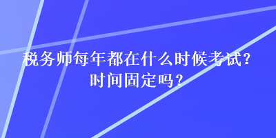 稅務師每年都在什么時候考試？時間固定嗎？