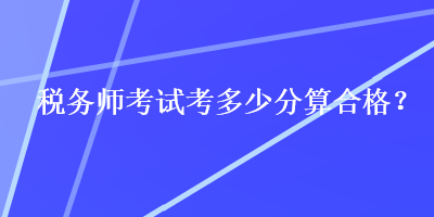 稅務(wù)師考試考多少分算合格？