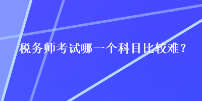 稅務(wù)師考試哪一個科目比較難？