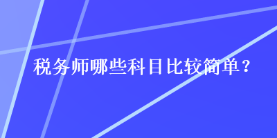 稅務(wù)師哪些科目比較簡(jiǎn)單？