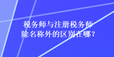 稅務(wù)師與注冊稅務(wù)師除名稱外的區(qū)別在哪？