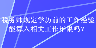 稅務(wù)師規(guī)定學歷前的工作經(jīng)驗?zāi)芩闳胂嚓P(guān)工作年限嗎？