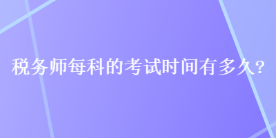 稅務(wù)師每科的考試時(shí)間有多久？