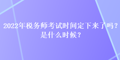 2022年稅務(wù)師考試時(shí)間定下來(lái)了嗎？是什么時(shí)候？