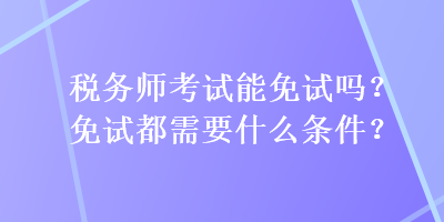 稅務(wù)師考試能免試嗎？免試都需要什么條件？