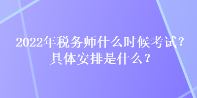 2022年稅務(wù)師什么時候考試？具體安排是什么？