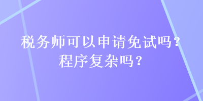 稅務(wù)師可以申請免試嗎？程序復雜嗎？