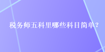 稅務(wù)師五科里哪些科目簡單？