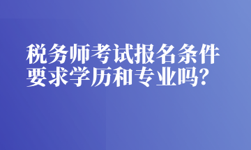 稅務(wù)師考試報名條件 要求學(xué)歷和專業(yè)嗎？