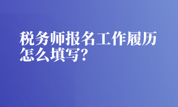 稅務(wù)師報名工作履歷怎么填寫？