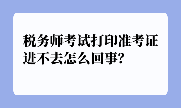 稅務(wù)師考試打印準(zhǔn)考證進(jìn)不去怎么回事？