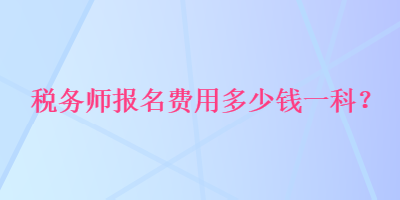 稅務(wù)師報(bào)名費(fèi)用多少錢一科？