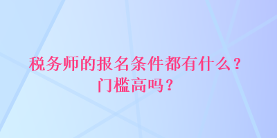 稅務(wù)師的報名條件都有什么？門檻高嗎？