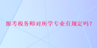 報(bào)考稅務(wù)師對(duì)所學(xué)專業(yè)有規(guī)定嗎？