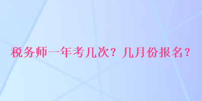 稅務(wù)師一年考幾次？幾月份報(bào)名？