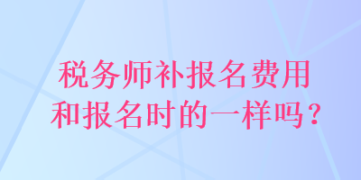 稅務師補報名費用和報名時的一樣嗎？