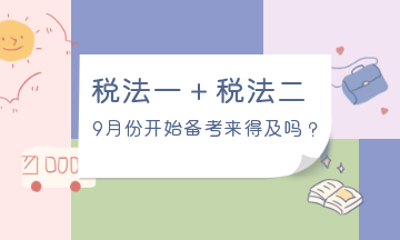 9月份開(kāi)始備考稅法一、稅法二來(lái)得及嗎？