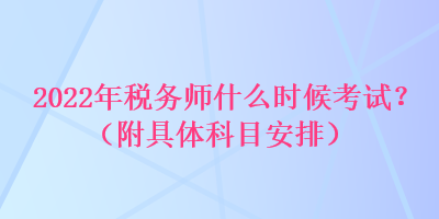 2022年稅務(wù)師什么時(shí)候考試？（附具體科目安排）