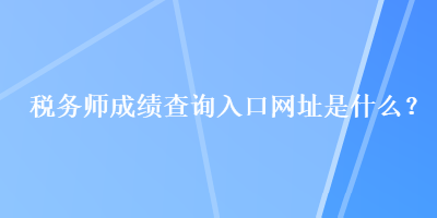 稅務師成績查詢?nèi)肟诰W(wǎng)址是什么？