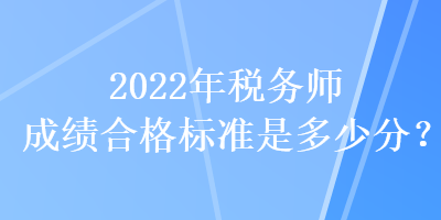 2022年稅務(wù)師成績(jī)合格標(biāo)準(zhǔn)是多少分？