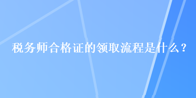 稅務(wù)師合格證的領(lǐng)取流程是什么？