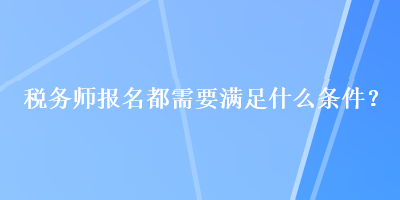 稅務(wù)師報(bào)名都需要滿足什么條件？