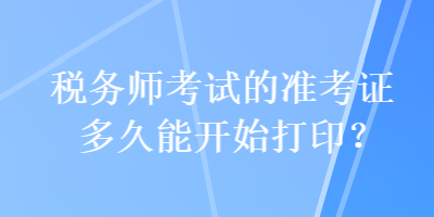 稅務師考試的準考證多久能開始打印？