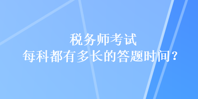 稅務(wù)師考試每科都有多長(zhǎng)的答題時(shí)間？