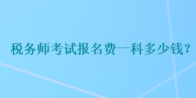 稅務(wù)師考試報名費一科多少錢？