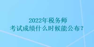 2022年稅務(wù)師考試成績(jī)什么時(shí)候能公布？