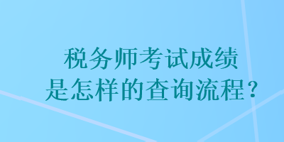 稅務(wù)師考試成績(jī)是怎樣的查詢流程？