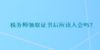 稅務(wù)師領(lǐng)取證書(shū)后應(yīng)該入會(huì)嗎？