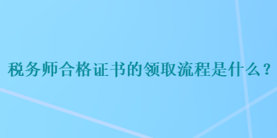 稅務(wù)師合格證書(shū)的領(lǐng)取流程是什么？