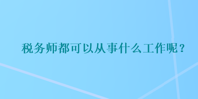 稅務(wù)師都可以從事什么工作呢？