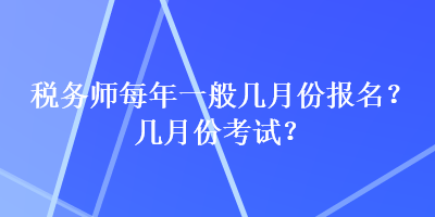 稅務(wù)師每年一般幾月份報名？幾月份考試？