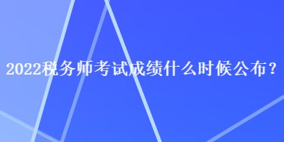 2022稅務(wù)師考試成績(jī)什么時(shí)候公布？