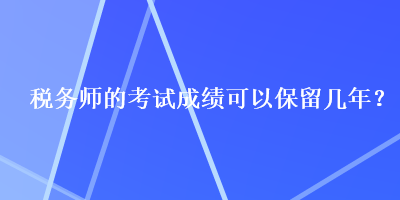 稅務(wù)師的考試成績(jī)可以保留幾年？