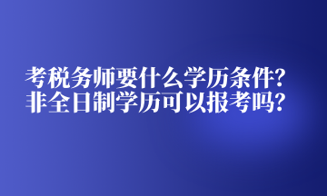 考稅務(wù)師要什么學(xué)歷條件？非全日制學(xué)歷可以報考嗎？