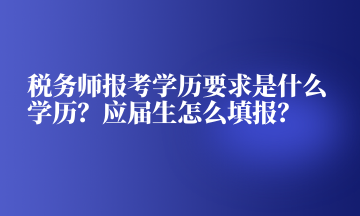 稅務(wù)師報(bào)考學(xué)歷要求是什么學(xué)歷？應(yīng)屆生怎么填報(bào)？