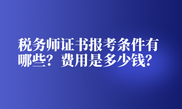 稅務(wù)師證書報(bào)考條件有哪些？費(fèi)用是多少錢？