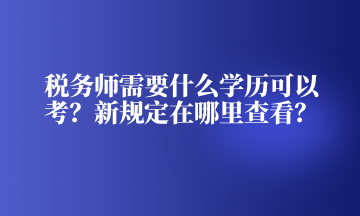 稅務(wù)師需要什么學(xué)歷可以考？新規(guī)定在哪里查看？